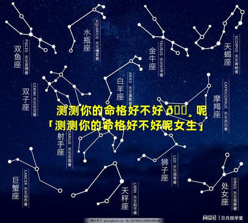 测测你的命格好不好 🕸 呢「测测你的命格好不好呢女生」